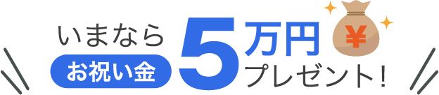 いまならお祝い金5万円プレゼント！